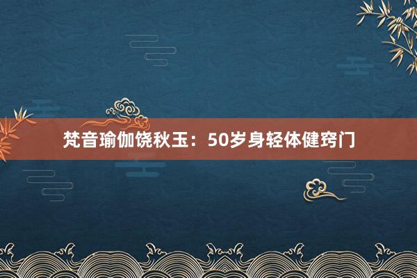 梵音瑜伽饶秋玉：50岁身轻体健窍门