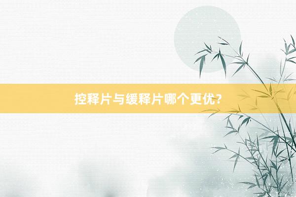 控释片与缓释片哪个更优？